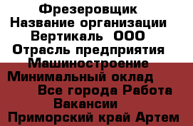 Фрезеровщик › Название организации ­ Вертикаль, ООО › Отрасль предприятия ­ Машиностроение › Минимальный оклад ­ 55 000 - Все города Работа » Вакансии   . Приморский край,Артем г.